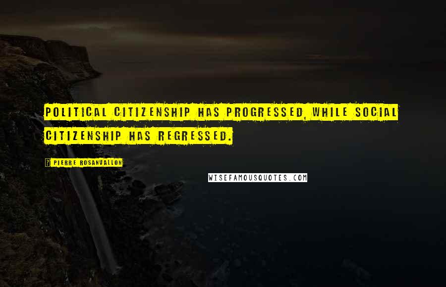 Pierre Rosanvallon quotes: Political citizenship has progressed, while social citizenship has regressed.