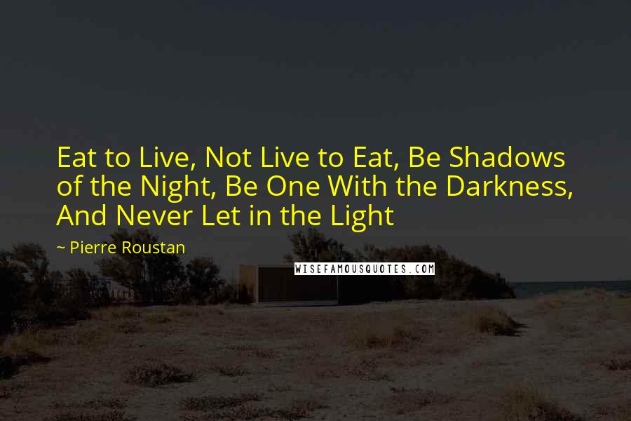 Pierre Roustan quotes: Eat to Live, Not Live to Eat, Be Shadows of the Night, Be One With the Darkness, And Never Let in the Light