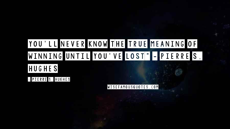 Pierre S. Hughes quotes: You'll never know the true meaning of winning until you've lost" - Pierre S. Hughes