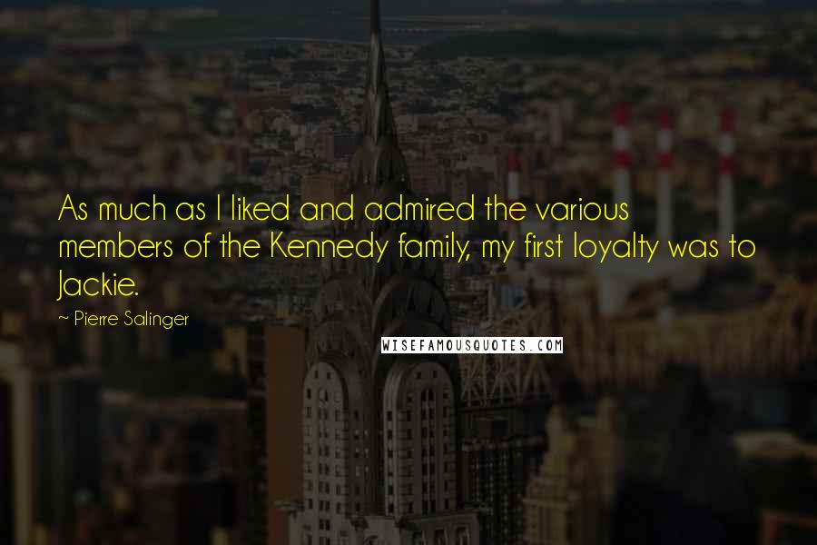 Pierre Salinger quotes: As much as I liked and admired the various members of the Kennedy family, my first loyalty was to Jackie.