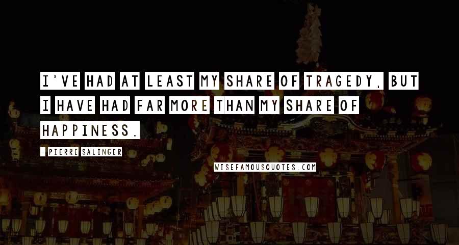 Pierre Salinger quotes: I've had at least my share of tragedy, but I have had far more than my share of happiness.