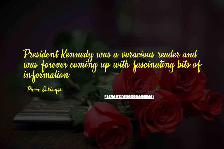 Pierre Salinger quotes: President Kennedy was a voracious reader and was forever coming up with fascinating bits of information.
