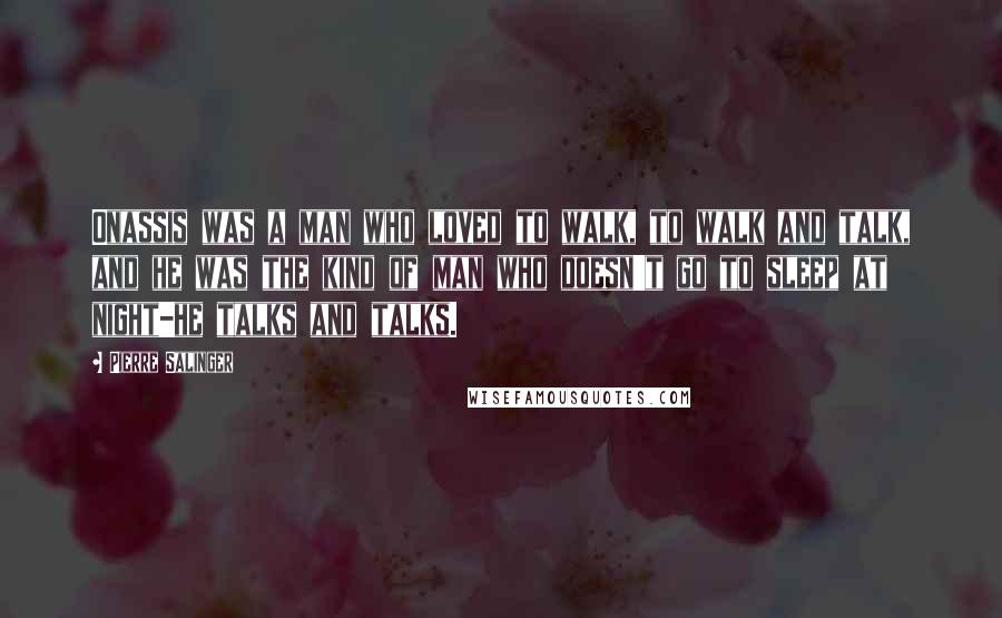 Pierre Salinger quotes: Onassis was a man who loved to walk, to walk and talk, and he was the kind of man who doesn't go to sleep at night-he talks and talks.