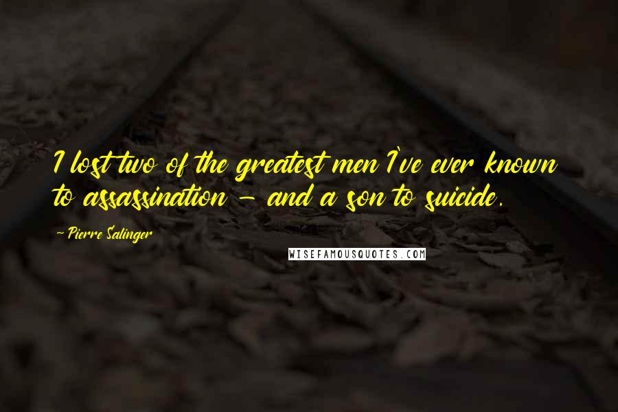 Pierre Salinger quotes: I lost two of the greatest men I've ever known to assassination - and a son to suicide.
