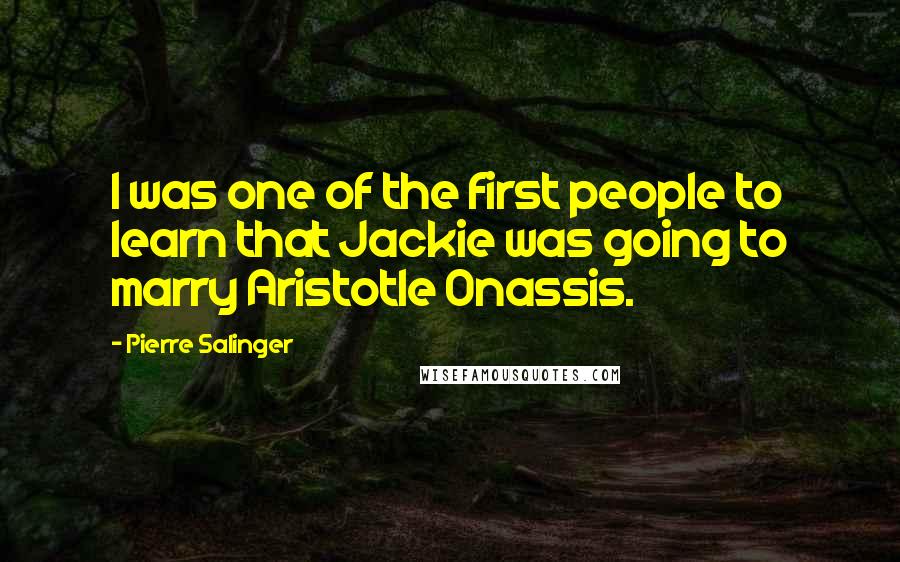 Pierre Salinger quotes: I was one of the first people to learn that Jackie was going to marry Aristotle Onassis.