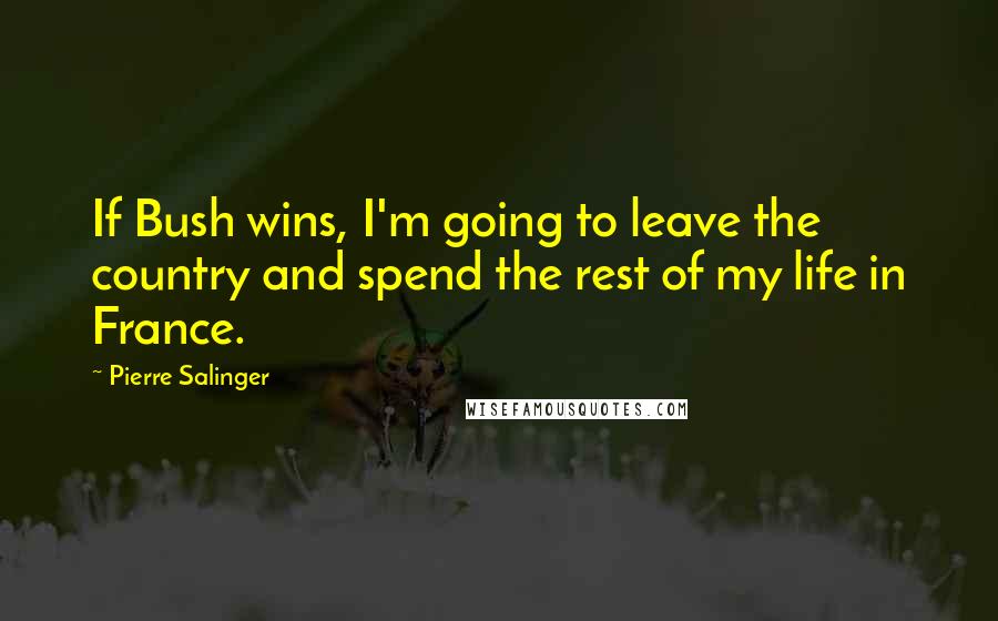 Pierre Salinger quotes: If Bush wins, I'm going to leave the country and spend the rest of my life in France.