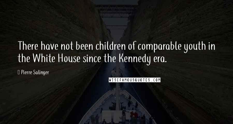Pierre Salinger quotes: There have not been children of comparable youth in the White House since the Kennedy era.