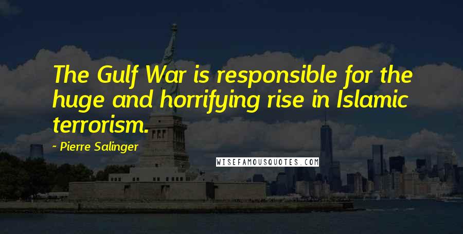 Pierre Salinger quotes: The Gulf War is responsible for the huge and horrifying rise in Islamic terrorism.