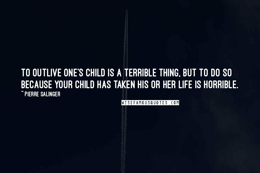 Pierre Salinger quotes: To outlive one's child is a terrible thing, but to do so because your child has taken his or her life is horrible.
