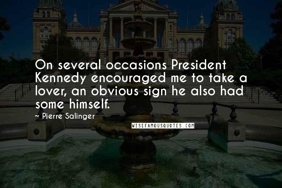 Pierre Salinger quotes: On several occasions President Kennedy encouraged me to take a lover, an obvious sign he also had some himself.