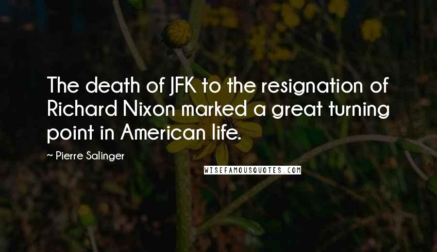Pierre Salinger quotes: The death of JFK to the resignation of Richard Nixon marked a great turning point in American life.