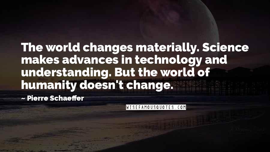 Pierre Schaeffer quotes: The world changes materially. Science makes advances in technology and understanding. But the world of humanity doesn't change.