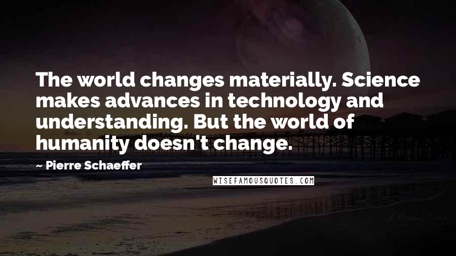Pierre Schaeffer quotes: The world changes materially. Science makes advances in technology and understanding. But the world of humanity doesn't change. Pierre Schaeffer quotes: The world changes materially. Science makes advances in technology and understanding. But the world of humanity doesn't change.