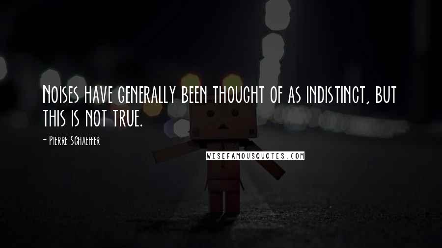 Pierre Schaeffer quotes: Noises have generally been thought of as indistinct, but this is not true.