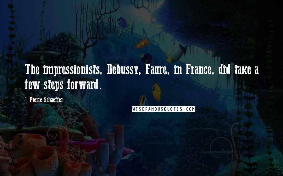 Pierre Schaeffer quotes: The impressionists, Debussy, Faure, in France, did take a few steps forward.