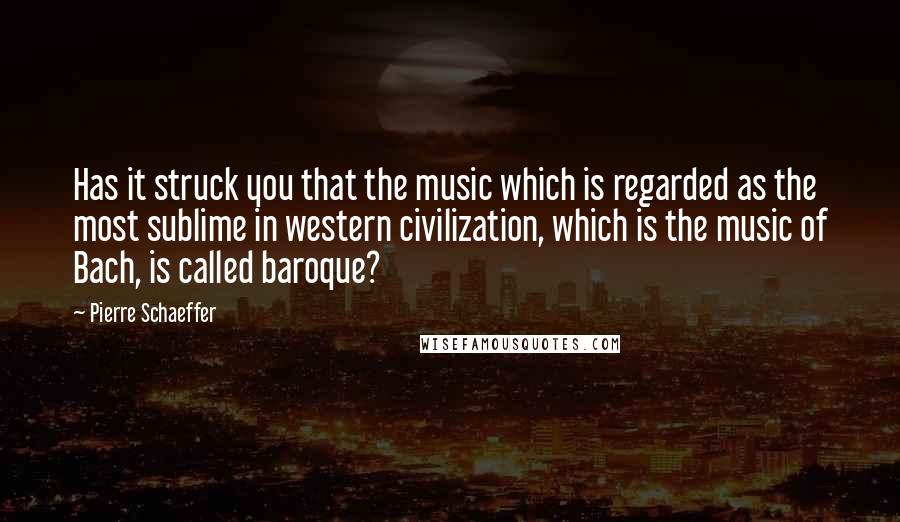 Pierre Schaeffer quotes: Has it struck you that the music which is regarded as the most sublime in western civilization, which is the music of Bach, is called baroque? Pierre Schaeffer quotes: Has it struck you that the music which is regarded as the most sublime in western civilization, which is the music of Bach, is called baroque?
