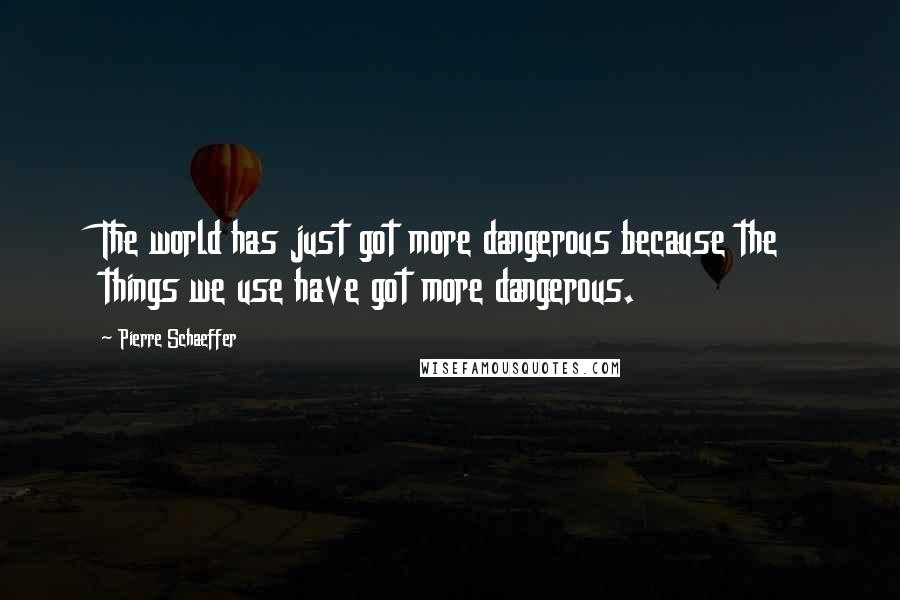 Pierre Schaeffer quotes: The world has just got more dangerous because the things we use have got more dangerous.