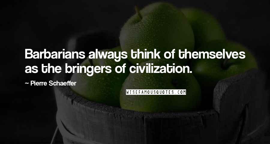 Pierre Schaeffer quotes: Barbarians always think of themselves as the bringers of civilization.