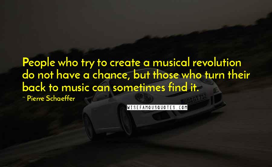 Pierre Schaeffer quotes: People who try to create a musical revolution do not have a chance, but those who turn their back to music can sometimes find it. Pierre Schaeffer quotes: People who try to create a musical revolution do not have a chance, but those who turn their back to music can sometimes find it.