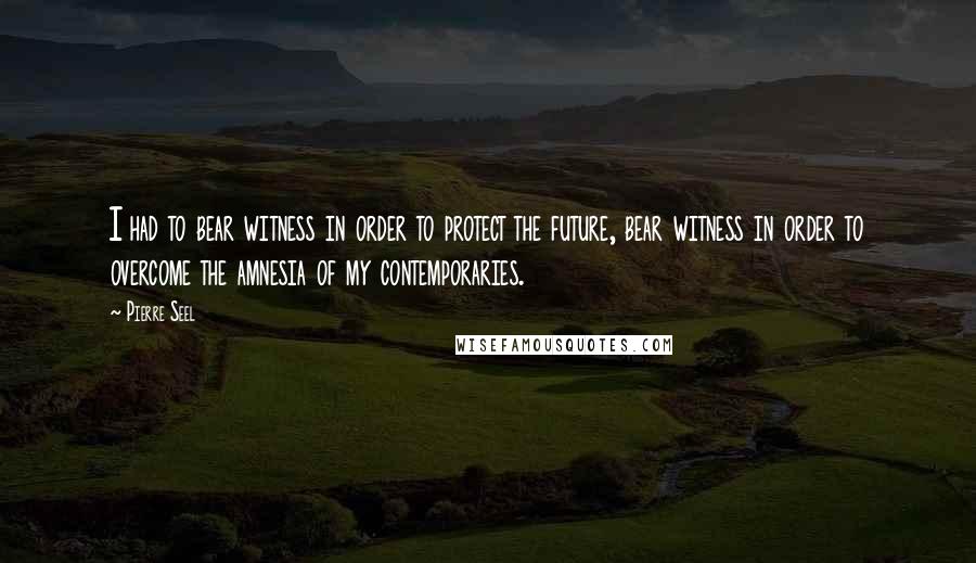 Pierre Seel quotes: I had to bear witness in order to protect the future, bear witness in order to overcome the amnesia of my contemporaries.