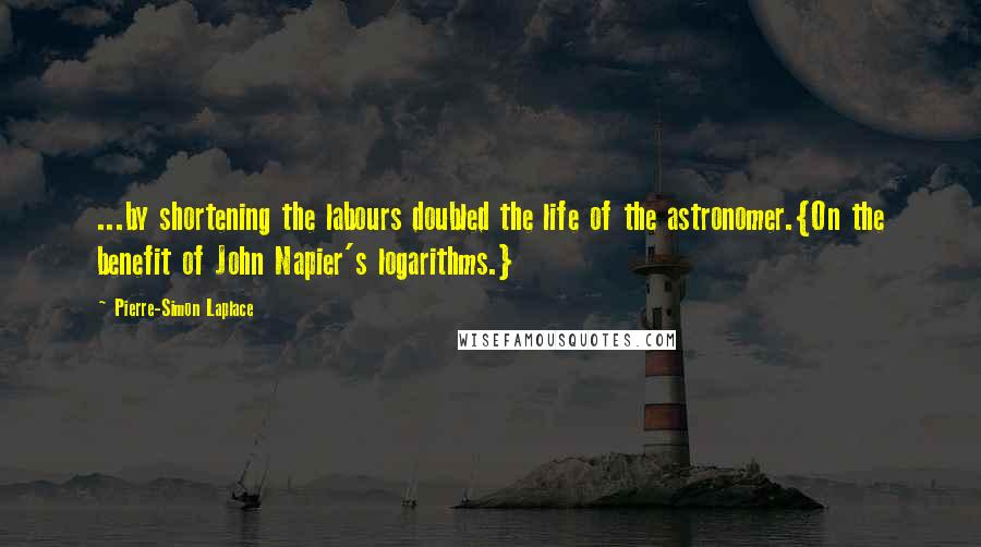 Pierre-Simon Laplace quotes: ...by shortening the labours doubled the life of the astronomer.{On the benefit of John Napier's logarithms.}