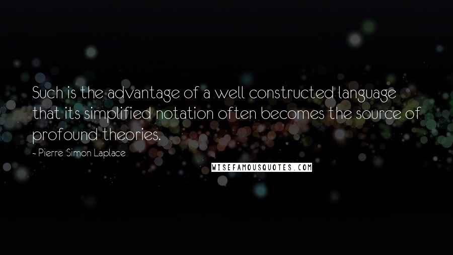 Pierre-Simon Laplace quotes: Such is the advantage of a well constructed language that its simplified notation often becomes the source of profound theories.