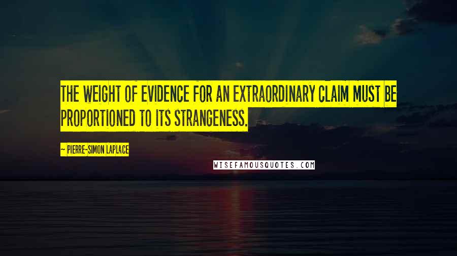 Pierre-Simon Laplace quotes: The weight of evidence for an extraordinary claim must be proportioned to its strangeness.