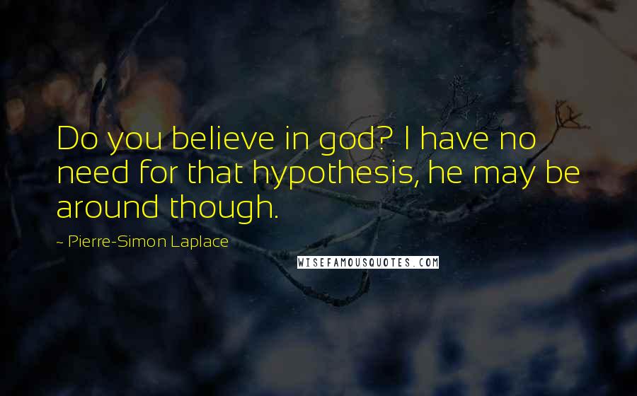 Pierre-Simon Laplace quotes: Do you believe in god? I have no need for that hypothesis, he may be around though.