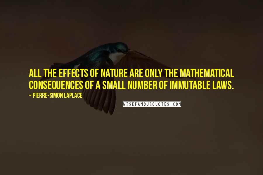 Pierre-Simon Laplace quotes: All the effects of Nature are only the mathematical consequences of a small number of immutable laws.