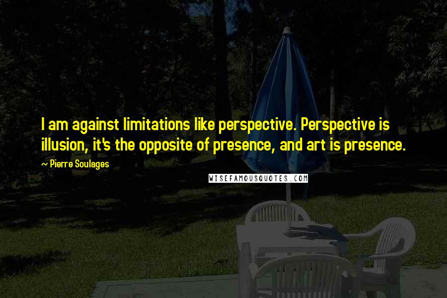 Pierre Soulages quotes: I am against limitations like perspective. Perspective is illusion, it's the opposite of presence, and art is presence.