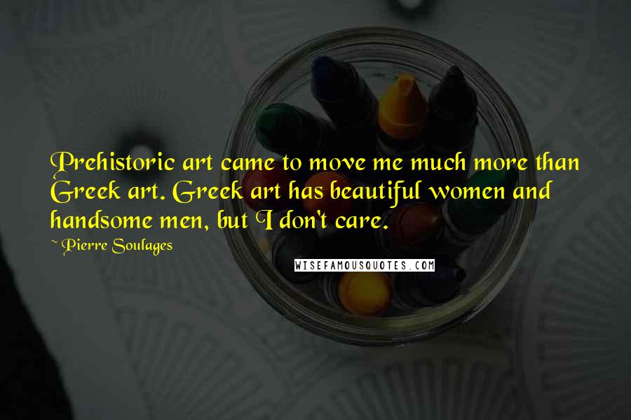 Pierre Soulages quotes: Prehistoric art came to move me much more than Greek art. Greek art has beautiful women and handsome men, but I don't care.