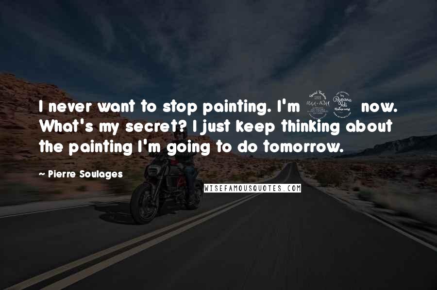 Pierre Soulages quotes: I never want to stop painting. I'm 94 now. What's my secret? I just keep thinking about the painting I'm going to do tomorrow.