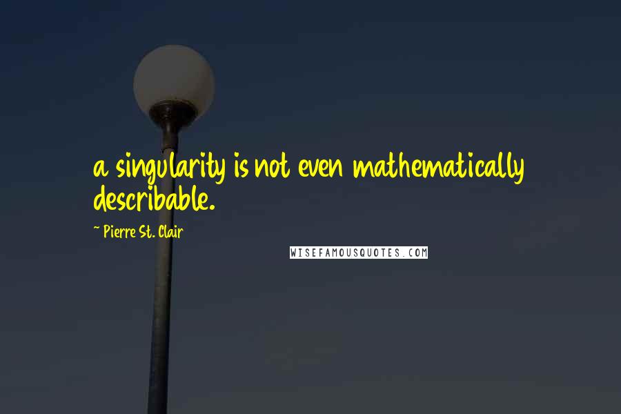 Pierre St. Clair quotes: a singularity is not even mathematically describable.
