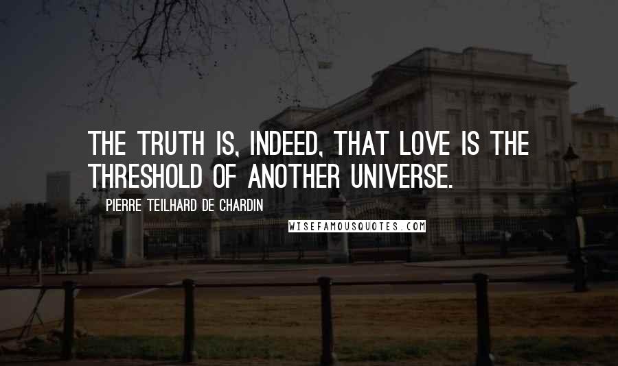 Pierre Teilhard De Chardin quotes: The truth is, indeed, that love is the threshold of another universe.