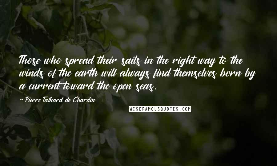 Pierre Teilhard De Chardin quotes: Those who spread their sails in the right way to the winds of the earth will always find themselves born by a current toward the open seas.