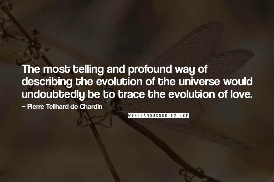 Pierre Teilhard De Chardin quotes: The most telling and profound way of describing the evolution of the universe would undoubtedly be to trace the evolution of love.