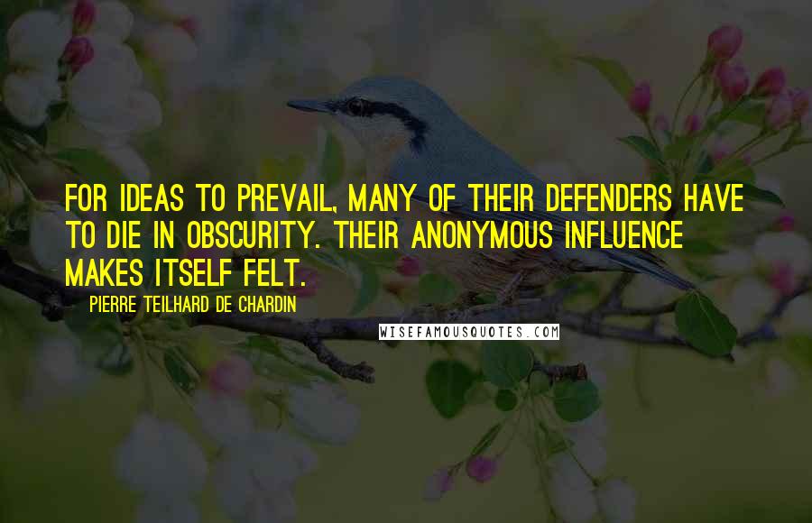 Pierre Teilhard De Chardin quotes: For ideas to prevail, many of their defenders have to die in obscurity. Their anonymous influence makes itself felt.
