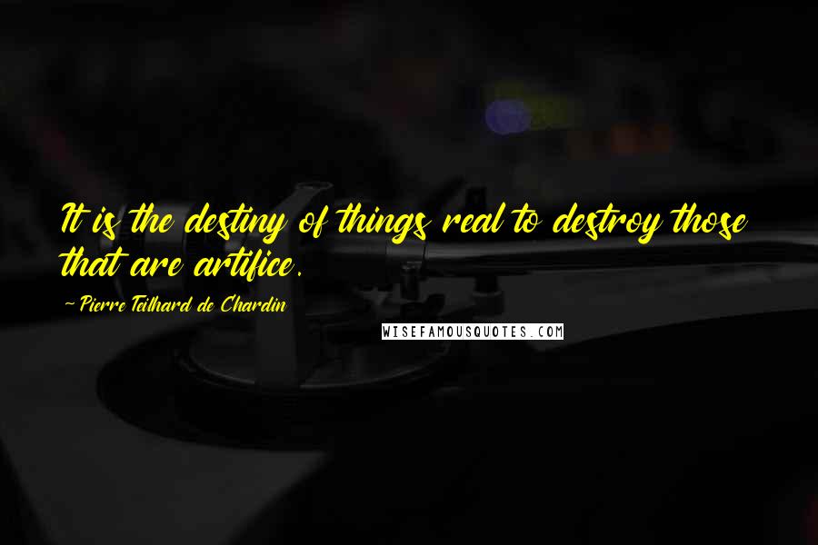 Pierre Teilhard De Chardin quotes: It is the destiny of things real to destroy those that are artifice.