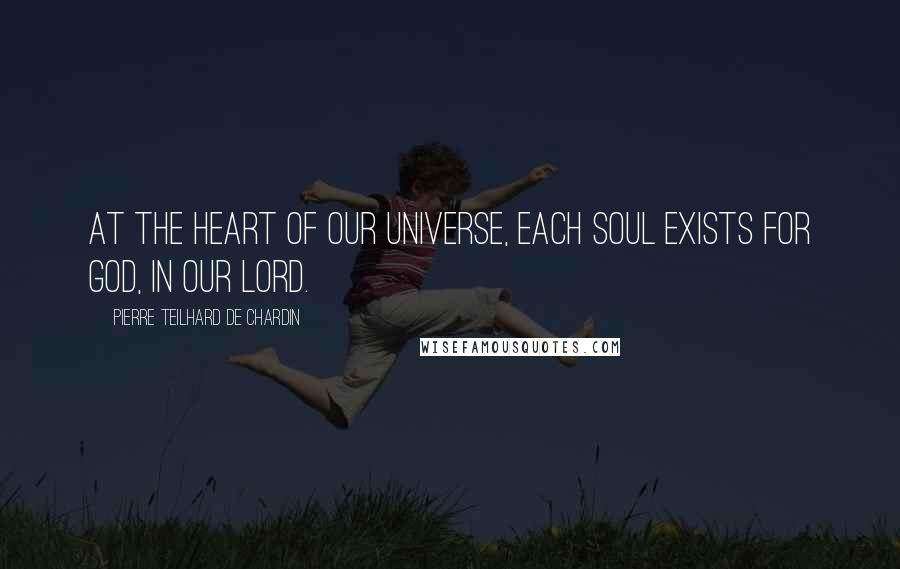 Pierre Teilhard De Chardin quotes: At the heart of our universe, each soul exists for God, in our Lord.