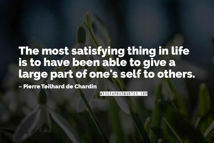 Pierre Teilhard De Chardin quotes: The most satisfying thing in life is to have been able to give a large part of one's self to others.