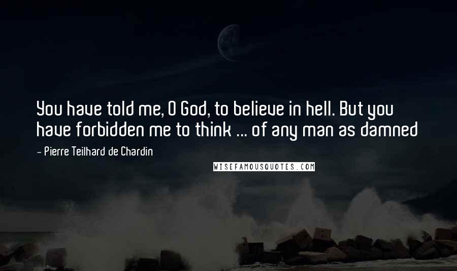 Pierre Teilhard De Chardin quotes: You have told me, O God, to believe in hell. But you have forbidden me to think ... of any man as damned