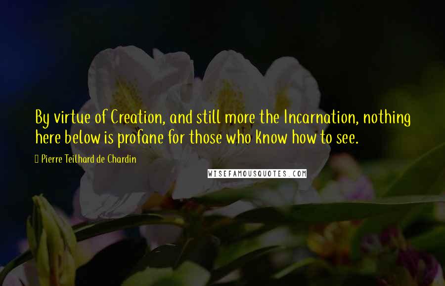 Pierre Teilhard De Chardin quotes: By virtue of Creation, and still more the Incarnation, nothing here below is profane for those who know how to see.