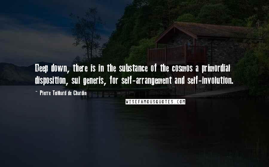 Pierre Teilhard De Chardin quotes: Deep down, there is in the substance of the cosmos a primordial disposition, sui generis, for self-arrangement and self-involution.