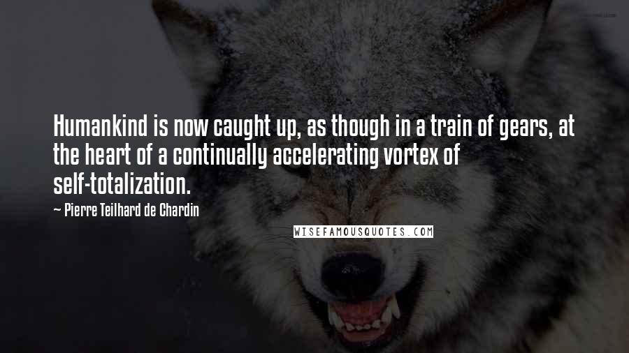 Pierre Teilhard De Chardin quotes: Humankind is now caught up, as though in a train of gears, at the heart of a continually accelerating vortex of self-totalization.