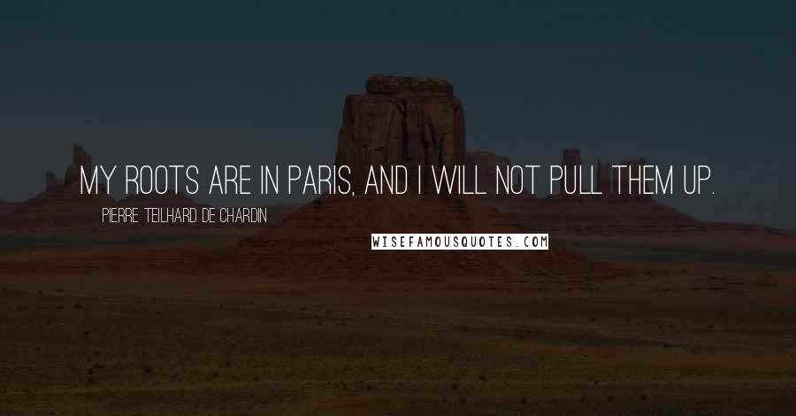 Pierre Teilhard De Chardin quotes: My roots are in Paris, and I will not pull them up.