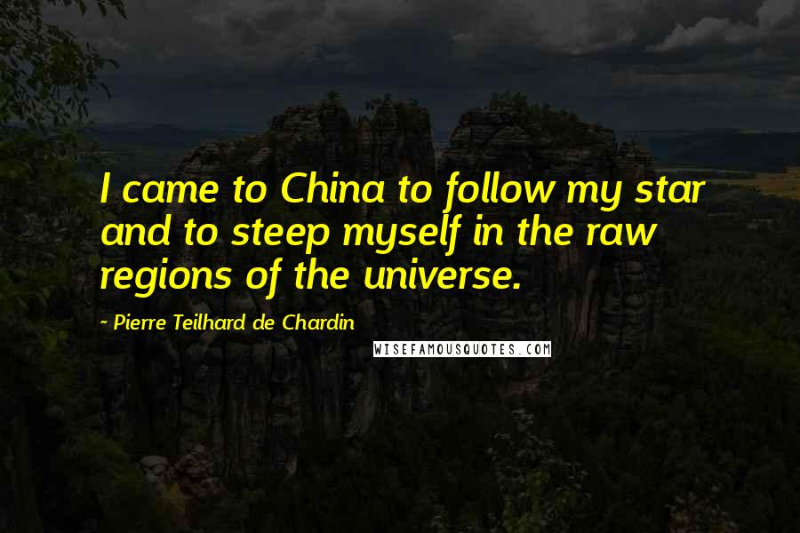 Pierre Teilhard De Chardin quotes: I came to China to follow my star and to steep myself in the raw regions of the universe.