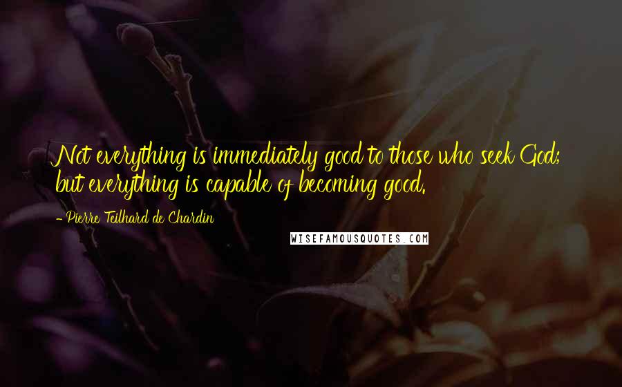 Pierre Teilhard De Chardin quotes: Not everything is immediately good to those who seek God; but everything is capable of becoming good.
