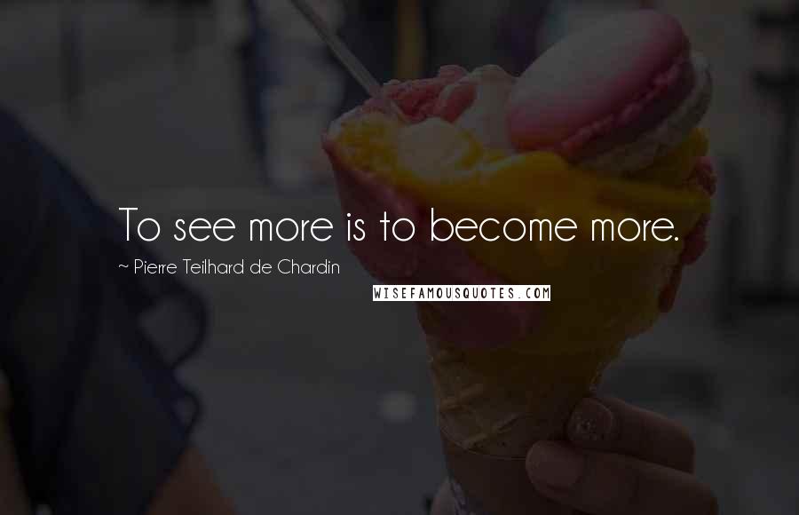 Pierre Teilhard De Chardin quotes: To see more is to become more.