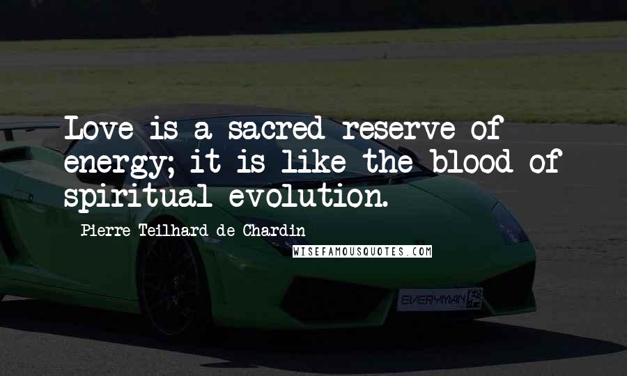 Pierre Teilhard De Chardin quotes: Love is a sacred reserve of energy; it is like the blood of spiritual evolution.