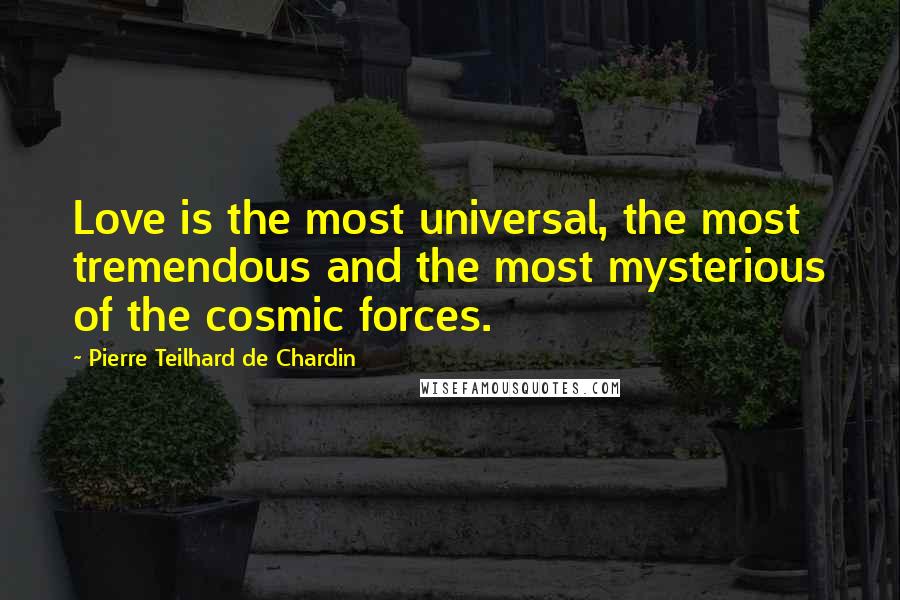 Pierre Teilhard De Chardin quotes: Love is the most universal, the most tremendous and the most mysterious of the cosmic forces.